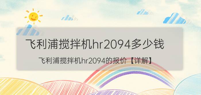 飞利浦搅拌机hr2094多少钱 飞利浦搅拌机hr2094的报价【详解】